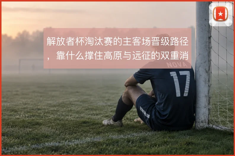 解放者杯淘汰赛的主客场晋级路径，靠什么撑住高原与远征的双重消耗