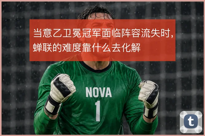 当意乙卫冕冠军面临阵容流失时，蝉联的难度靠什么去化解