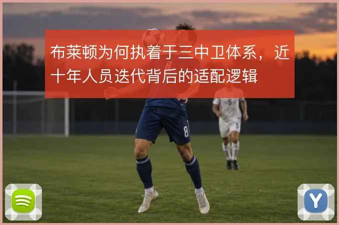 布莱顿为何执着于三中卫体系,近十年人员迭代背后的适配逻辑