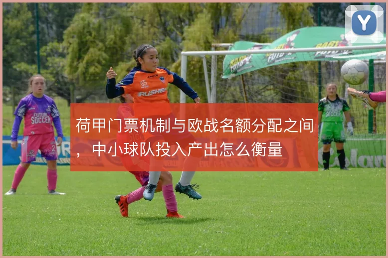 荷甲门票机制与欧战名额分配之间，中小球队投入产出怎么衡量