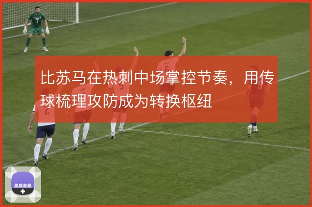 比苏马在热刺中场掌控节奏，用传球梳理攻防成为转换枢纽