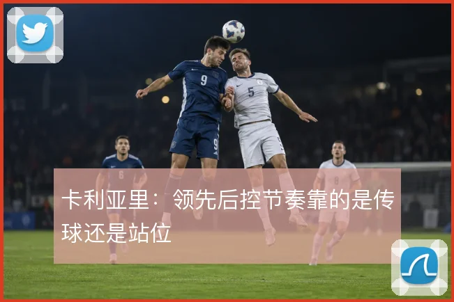 卡利亚里：领先后控节奏靠的是传球还是站位