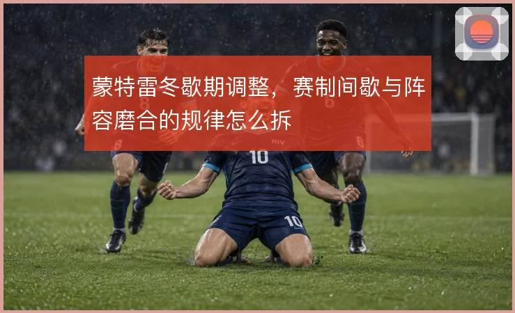 蒙特雷冬歇期调整，赛制间歇与阵容磨合的规律怎么拆