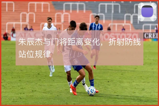 朱辰杰与门将距离变化，折射防线站位规律