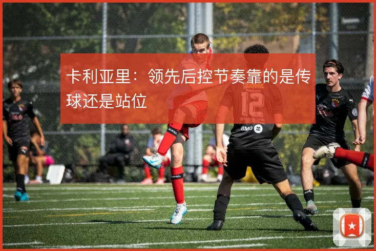 卡利亚里：领先后控节奏靠的是传球还是站位