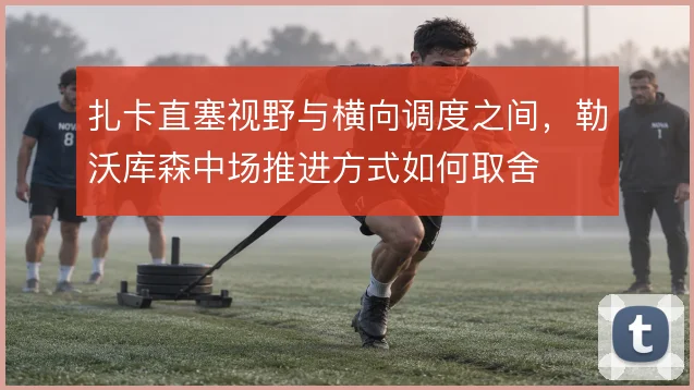 扎卡直塞视野与横向调度之间，勒沃库森中场推进方式如何取舍