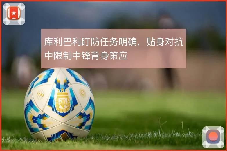 库利巴利盯防任务明确，贴身对抗中限制中锋背身策应