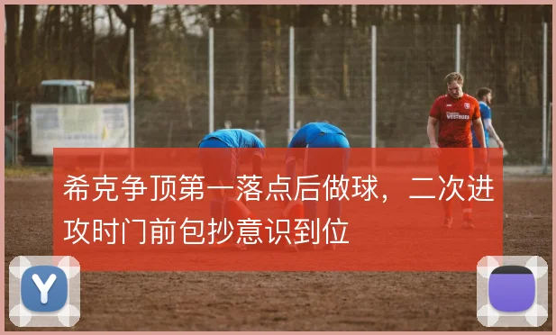 希克争顶第一落点后做球，二次进攻时门前包抄意识到位