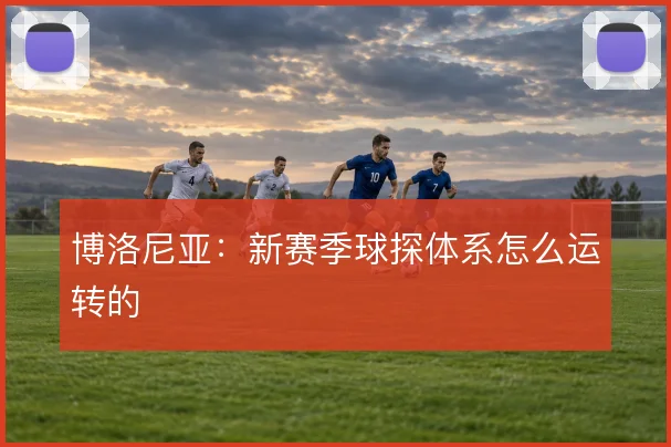 博洛尼亚:新赛季球探体系怎么运转的