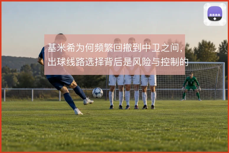 基米希为何频繁回撤到中卫之间，出球线路选择背后是风险与控制的权衡