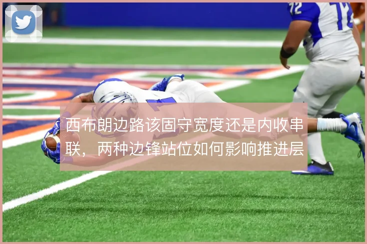 西布朗边路该固守宽度还是内收串联，两种边锋站位如何影响推进层次