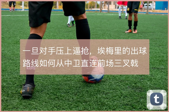 一旦对手压上逼抢，埃梅里的出球路线如何从中卫直连前场三叉戟