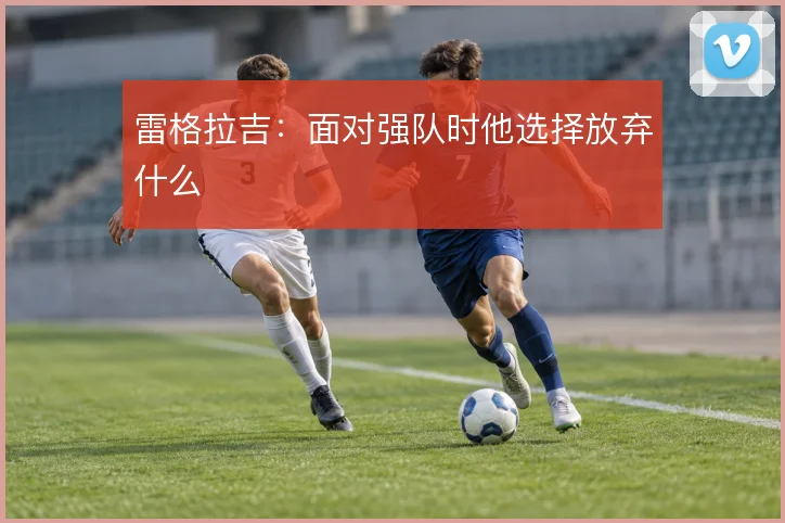 雷格拉吉:面对强队时他选择放弃什么