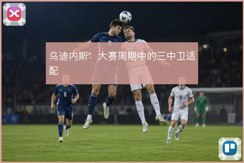 乌迪内斯：大赛周期中的三中卫适配