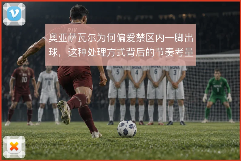 奥亚萨瓦尔为何偏爱禁区内一脚出球，这种处理方式背后的节奏考量