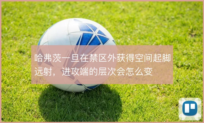 哈弗茨一旦在禁区外获得空间起脚远射，进攻端的层次会怎么变