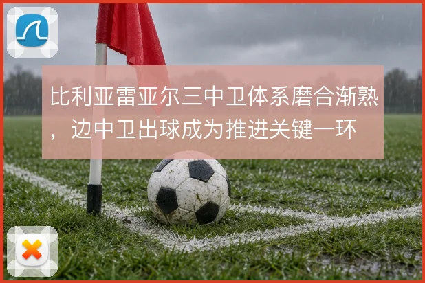 比利亚雷亚尔三中卫体系磨合渐熟，边中卫出球成为推进关键一环