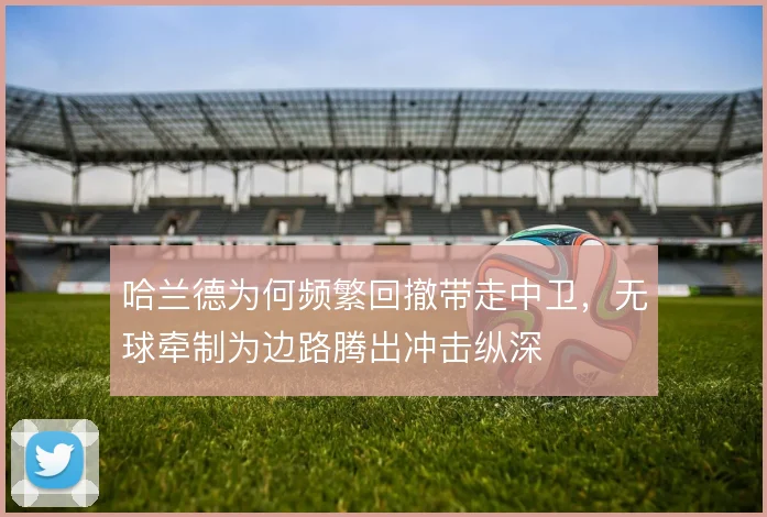 哈兰德为何频繁回撤带走中卫,无球牵制为边路腾出冲击纵深