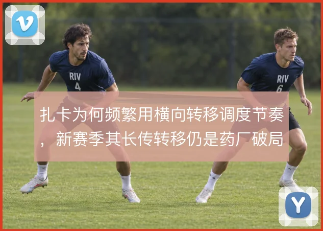 扎卡为何频繁用横向转移调度节奏，新赛季其长传转移仍是药厂破局关键