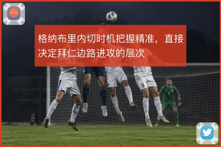 格纳布里内切时机把握精准，直接决定拜仁边路进攻的层次