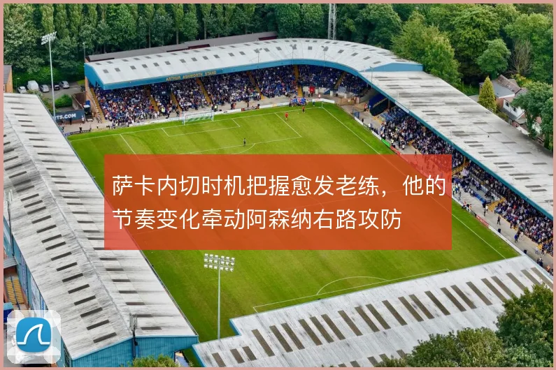 萨卡内切时机把握愈发老练，他的节奏变化牵动阿森纳右路攻防