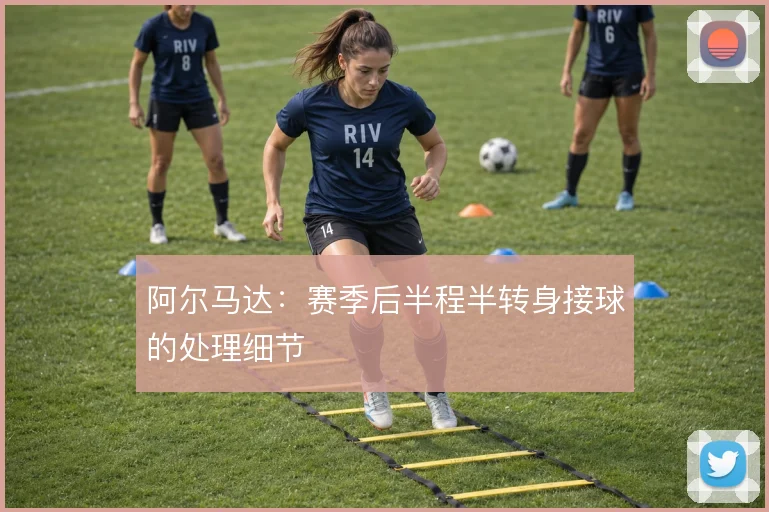 阿尔马达：赛季后半程半转身接球的处理细节