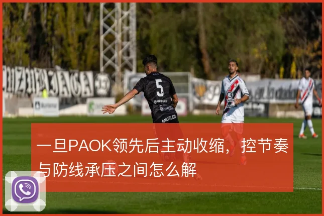 一旦PAOK领先后主动收缩，控节奏与防线承压之间怎么解