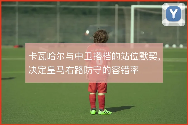 卡瓦哈尔与中卫搭档的站位默契，决定皇马右路防守的容错率