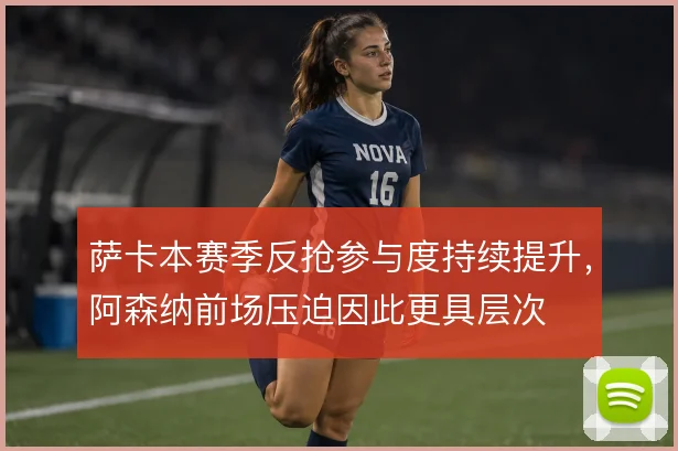 萨卡本赛季反抢参与度持续提升,阿森纳前场压迫因此更具层次