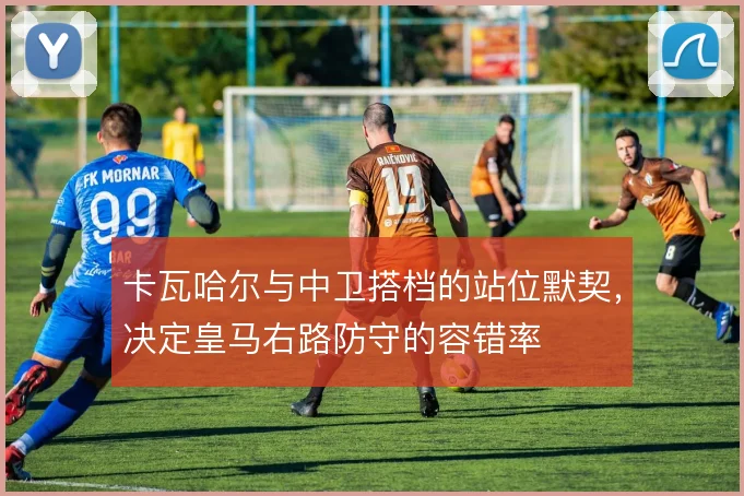 卡瓦哈尔与中卫搭档的站位默契，决定皇马右路防守的容错率