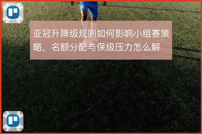亚冠升降级规则如何影响小组赛策略，名额分配与保级压力怎么解