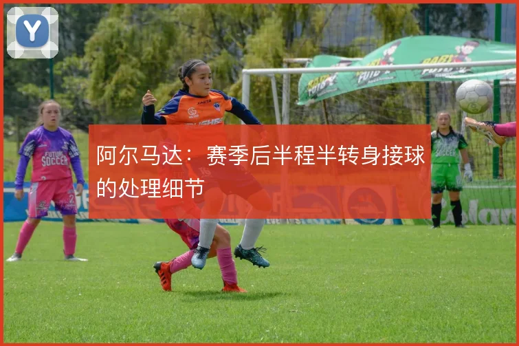阿尔马达：赛季后半程半转身接球的处理细节