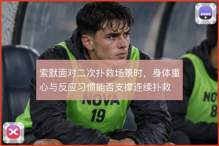 索默面对二次扑救场景时，身体重心与反应习惯能否支撑连续扑救