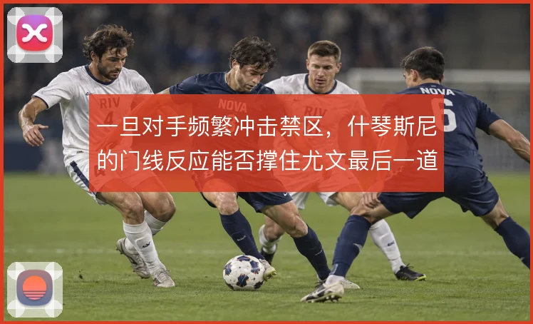 一旦对手频繁冲击禁区,什琴斯尼的门线反应能否撑住尤文最后一道