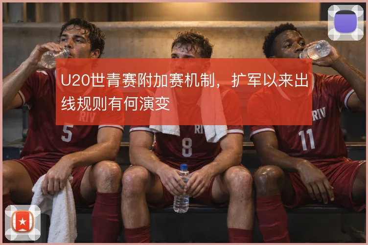 U20世青赛附加赛机制，扩军以来出线规则有何演变