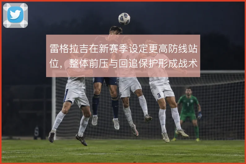 雷格拉吉在新赛季设定更高防线站位，整体前压与回追保护形成战术链条