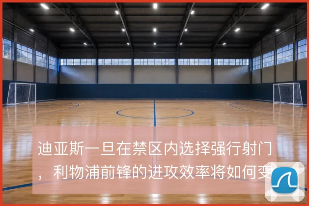 迪亚斯一旦在禁区内选择强行射门，利物浦前锋的进攻效率将如何变化