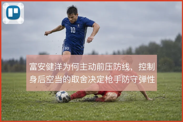 富安健洋为何主动前压防线，控制身后空当的取舍决定枪手防守弹性