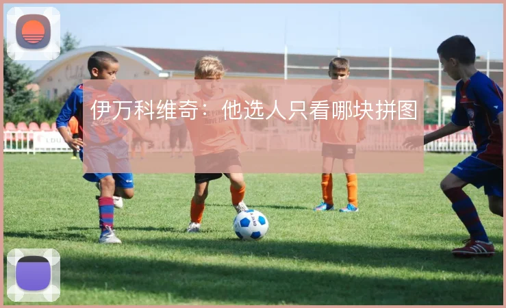 伊万科维奇：他选人只看哪块拼图