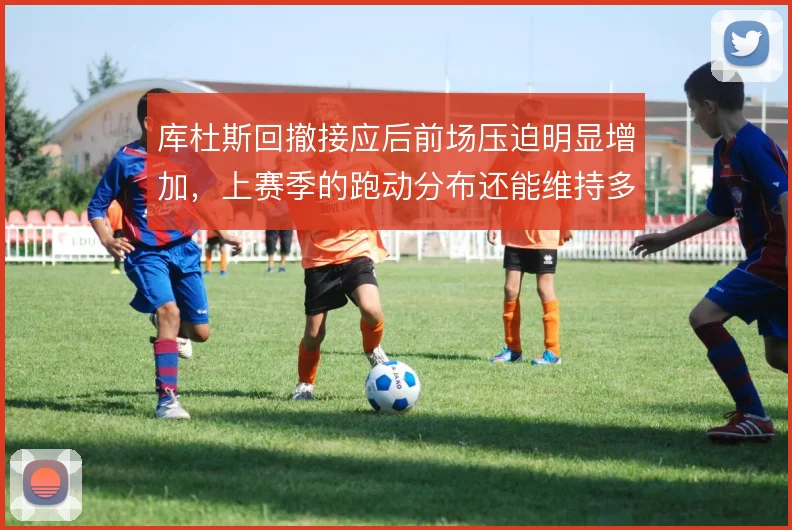库杜斯回撤接应后前场压迫明显增加，上赛季的跑动分布还能维持多少