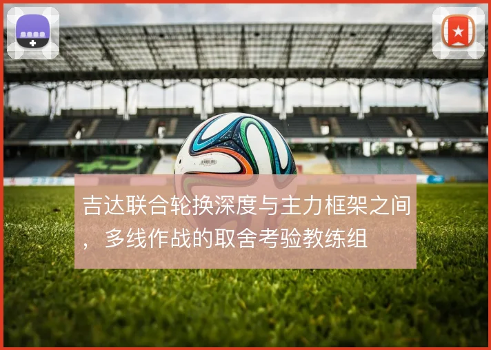 吉达联合轮换深度与主力框架之间,多线作战的取舍考验教练组