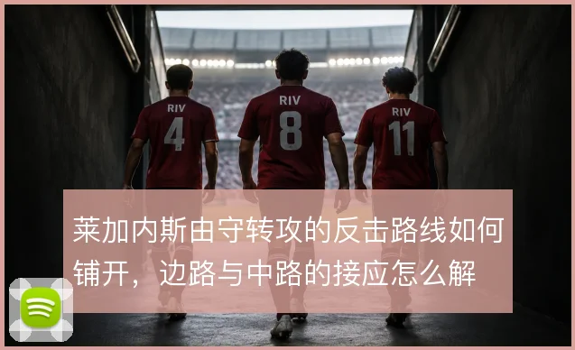莱加内斯由守转攻的反击路线如何铺开，边路与中路的接应怎么解