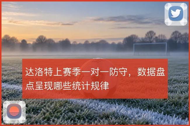 达洛特上赛季一对一防守，数据盘点呈现哪些统计规律