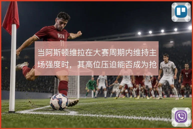 当阿斯顿维拉在大赛周期内维持主场强度时，其高位压迫能否成为抢分根基