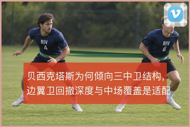 贝西克塔斯为何倾向三中卫结构，边翼卫回撤深度与中场覆盖是适配关键