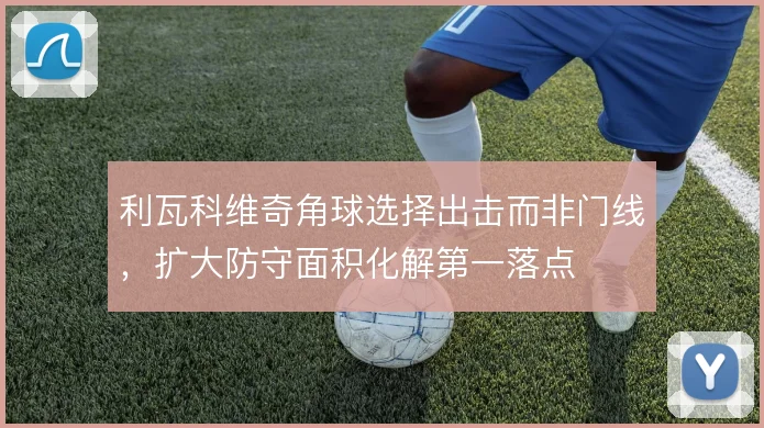 利瓦科维奇角球选择出击而非门线，扩大防守面积化解第一落点