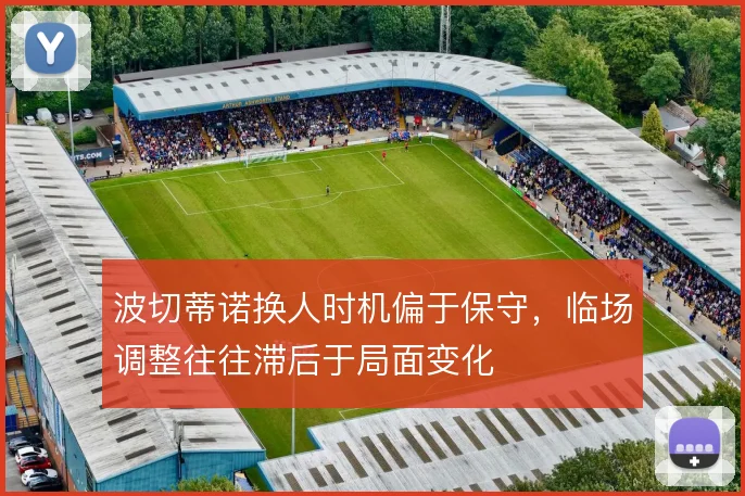 波切蒂诺换人时机偏于保守，临场调整往往滞后于局面变化