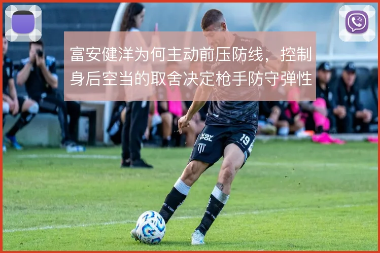 富安健洋为何主动前压防线，控制身后空当的取舍决定枪手防守弹性