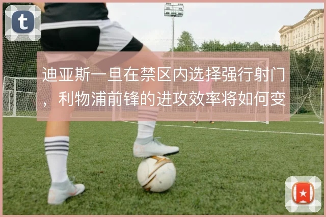 迪亚斯一旦在禁区内选择强行射门，利物浦前锋的进攻效率将如何变化