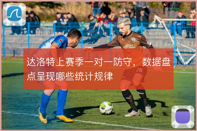 达洛特上赛季一对一防守，数据盘点呈现哪些统计规律